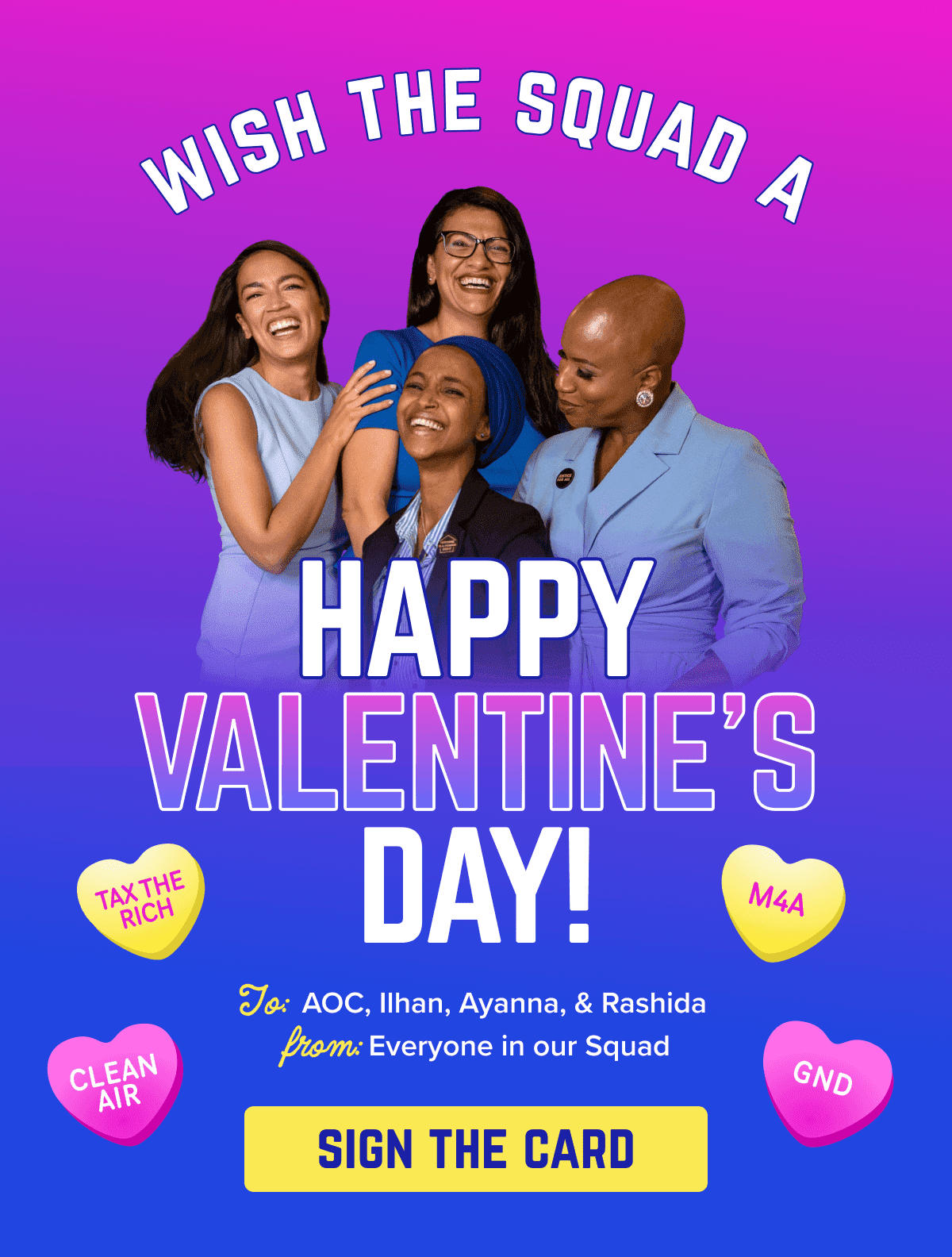A picture of Alexandria Ocasio-Cortez, Rashida Tlaib, Ayanna Pressley, and Ilhan Omar in front of a pink and purple background with text that reads: 'WISH THE SQUAD A HAPPY VALENTINES DAY! To: AOC, Ilhan, Ayanna, & Rashida. From: Everyone in our squad'. They are surrounded by four heart candies that read 'TAX THE RICH, CLEAN AIR, M4A, GND'. There is a button at the bottom that reads 'SIGN THE CARD'.
