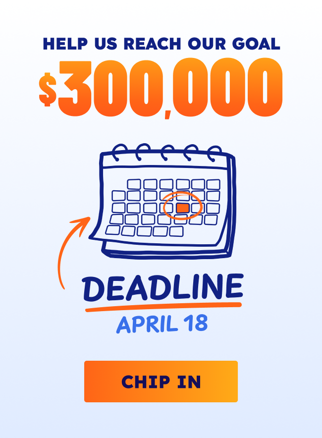 HELP US REACH OUR GOAL: $300,000. Deadline - April 18. Chip in! 