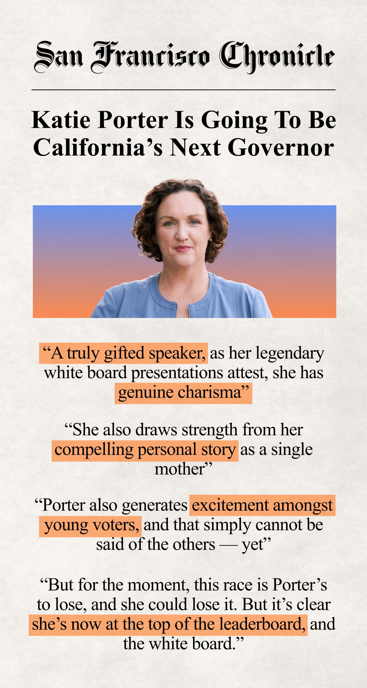 A headline from the San Francisco Chronicle reading 'Katie Porter is going to be California’s next governor.' It includes quotes from the article reading: 'A truly gifted speaker, as her legendary white board presentations attest, she has genuine charisma. She also draws strength from her compelling personal story as a single mother. Porter also generates excitement amongst young voters, and that simply cannot be said of the others — yet. But for the moment, this race is Porter’s to lose, and she could lose it. But it’s clear she’s now at the top of the leaderboard, and the white board.' A picture of Katie Porter is at the top of the graphic.