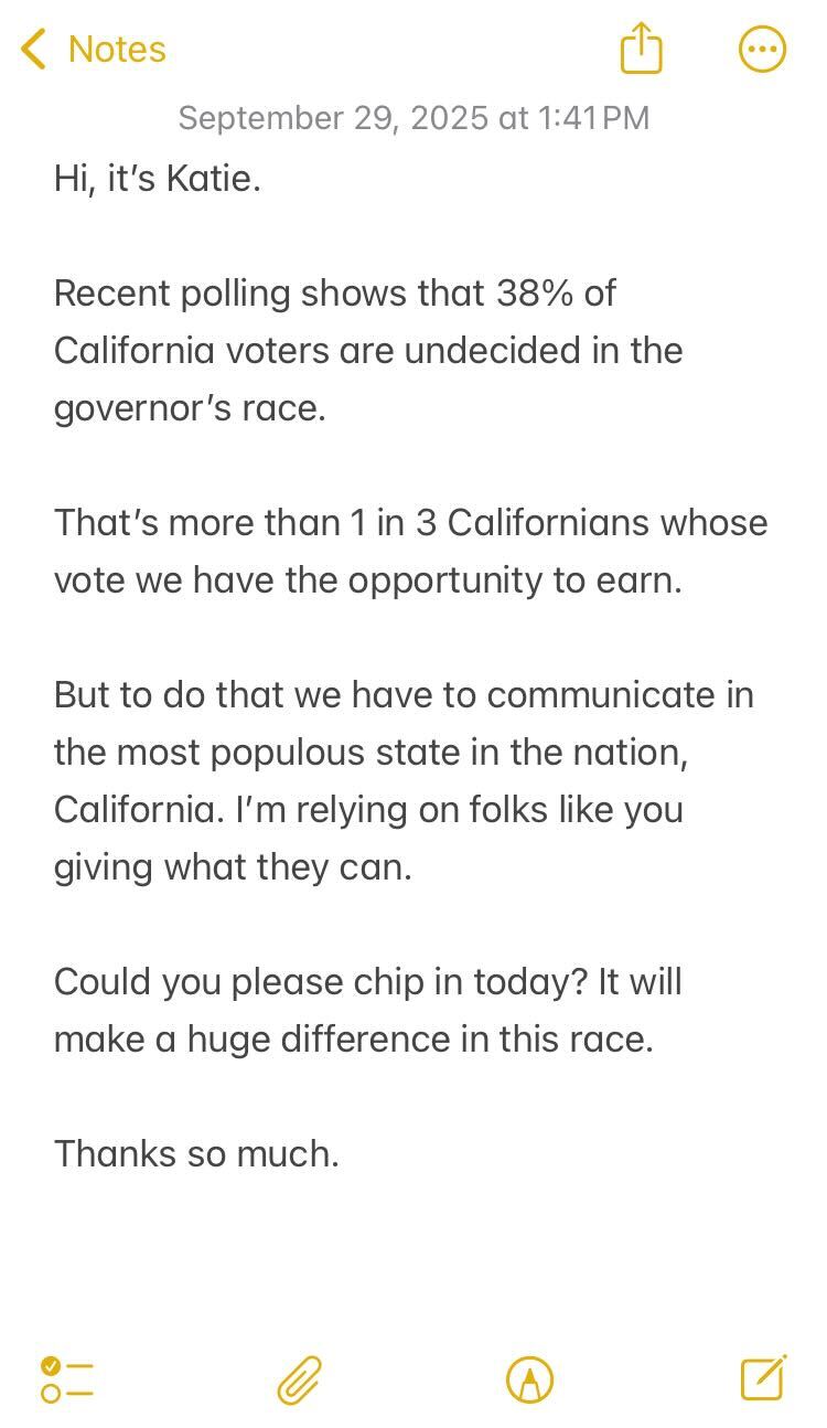 A screenshot of an iPhone notes app. It reads: 'Hi, it's Katie. Recent polling shows that 38% of California voters are undecided in the governor's race. That's more than 1 in 3 Californians whose vote we have the opportunity to earn. But to do that we have to communicate in the most populous state in the nation, California. I'm relying on folks like you giving what they can. Could you please chip in today? It will make a huge difference in this race. Thanks so much.'