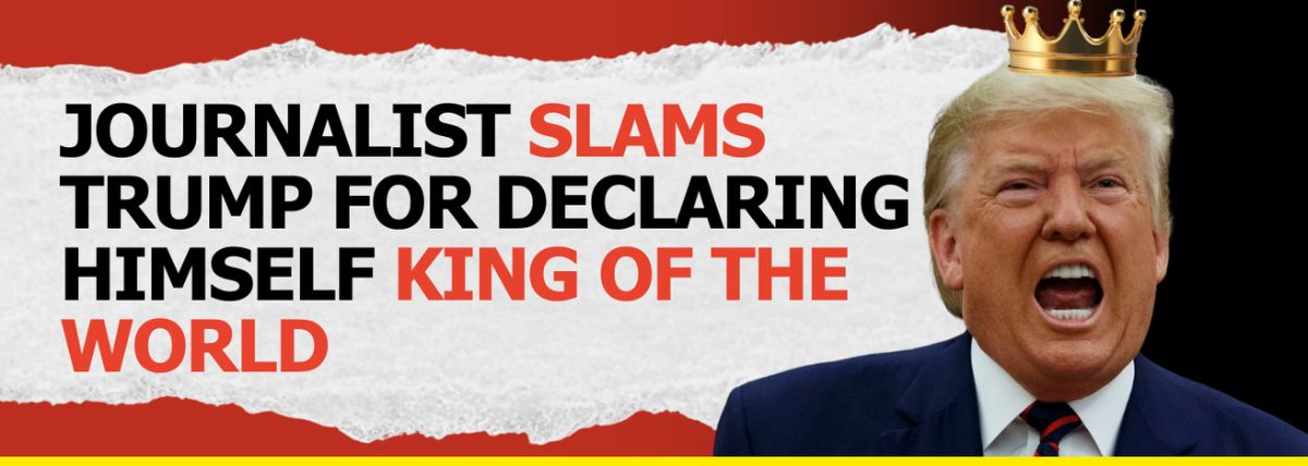 Journalist Slams Trump for Declaring Himself King of the World