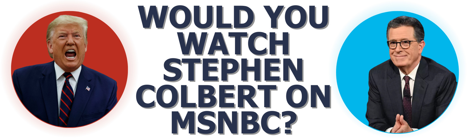Would you watch Stephen Colbert on MSNBC? Would you watch Stephen Colbert on MSNBC?