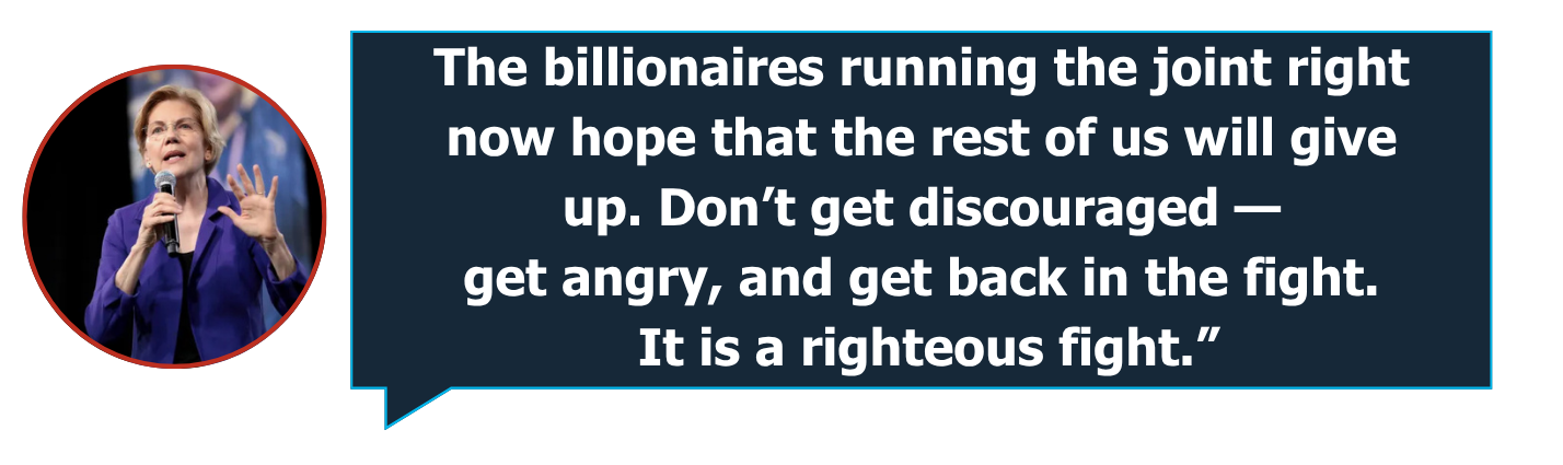 The billionaires running the joint right now hope that the rest of us will give up. Don’t get discouraged—get angry, and get back in the fight. It is a righteous fight.