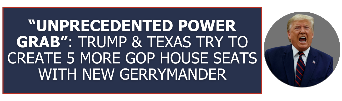 “Unprecedented Power Grab”: Trump & Texas Try to Create 5 More GOP House Seats with New Gerrymander