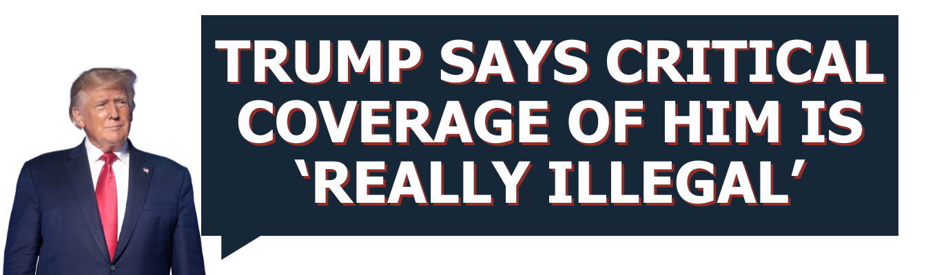 Trump Says Critical Coverage of Him Is ‘Really Illegal