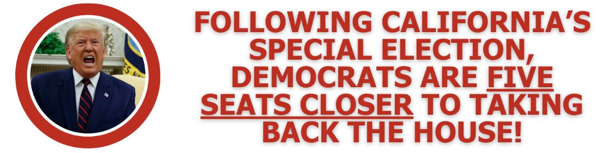 Following California’s Special Election, Democrats are FIVE SEATS CLOSER to taking back the House!