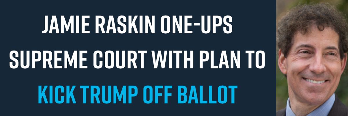 Jamie Raskin One-Ups Supreme Court with Plan to Kick Trump Off Ballot Jamie Raskin One-Ups Supreme Court with Plan to Kick Trump Off Ballot