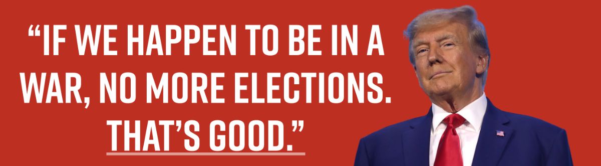 “If we happen to be in a war, no more elections. OH THAT’S GOOD.”