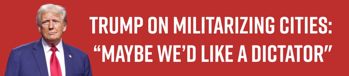 Trump on Militarizing Cities: “Maybe We’d Like a Dictator