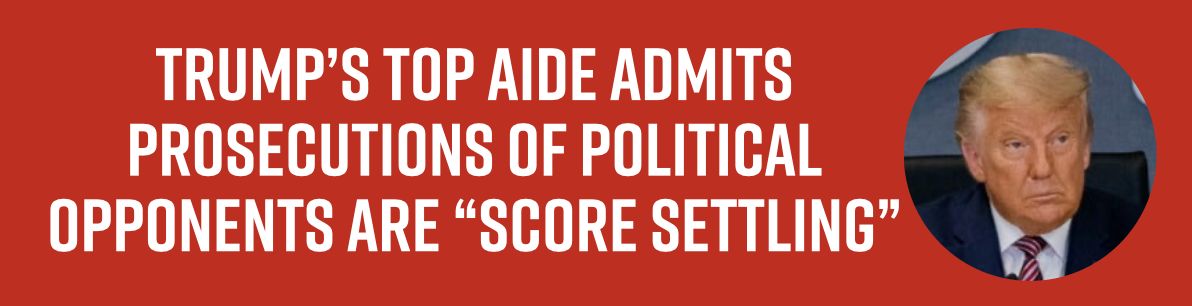 Trump’s top aide admits prosecutions of political opponents are “score settling”