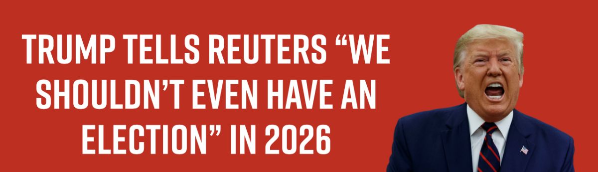 Trump Tells Reuters “We Shouldn’t Even Have an Election” in 2026