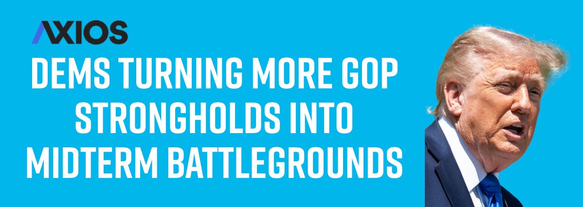 AXIOS: Dems Turning More GOP Strongholds Into Midterm Battlegrounds