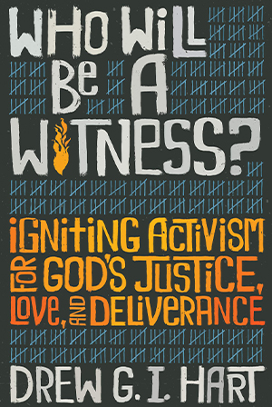 Drew G. I. Hart, Who Will Be a Witness? Igniting Activism for God’s Justice, Love, and Deliverance Drew G. I. Hart, Who Will Be a Witness? Igniting Activism for God’s Justice, Love, and Deliverance Cover