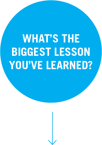 What's the biggest lesson you've learned?