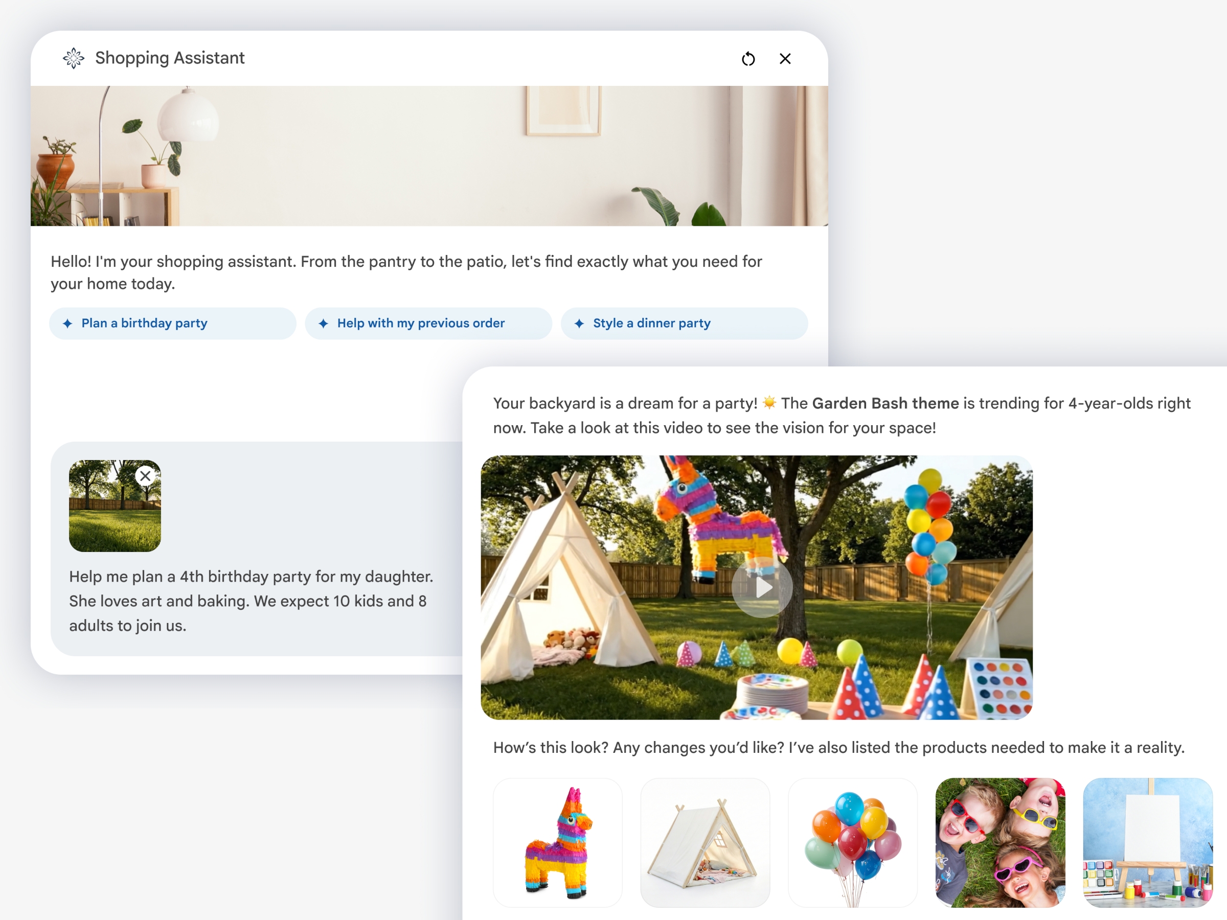 Two overlapping screenshots of Google's AI shopping assistant. On the left is a window with text reading "Hello! I'm your shopping assistant. From the pantry to the patio, let's find exactly what you need for your home today." An area for the user to type has been filled out to read "Help me plan a 4th birthday party for my daughter. She loves art and baking. We expect 10 kids and 8 adults to join us," with an attached photo of a large, grassy backyard.
On the right is a window with an AI-generated response: "Your backyard is a dream for a party. The Garden Bash theme is trending for four-year-olds right now. Take a look at this video to see the vision for your space." This text is followed by an AI-generated video filling in the backyard photo with party decorations, canvas tents, and a pinata, followed by the text "How's this look? Any changes you'd like? I've also listed the products needed to make it a reality."