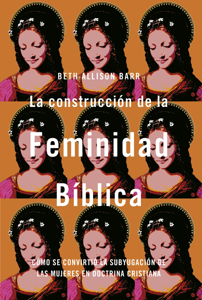 Portada: La construcción de la feminidad bíblica: Cómo se convirtió la subyugación de las mujeres en doctrina cristiana