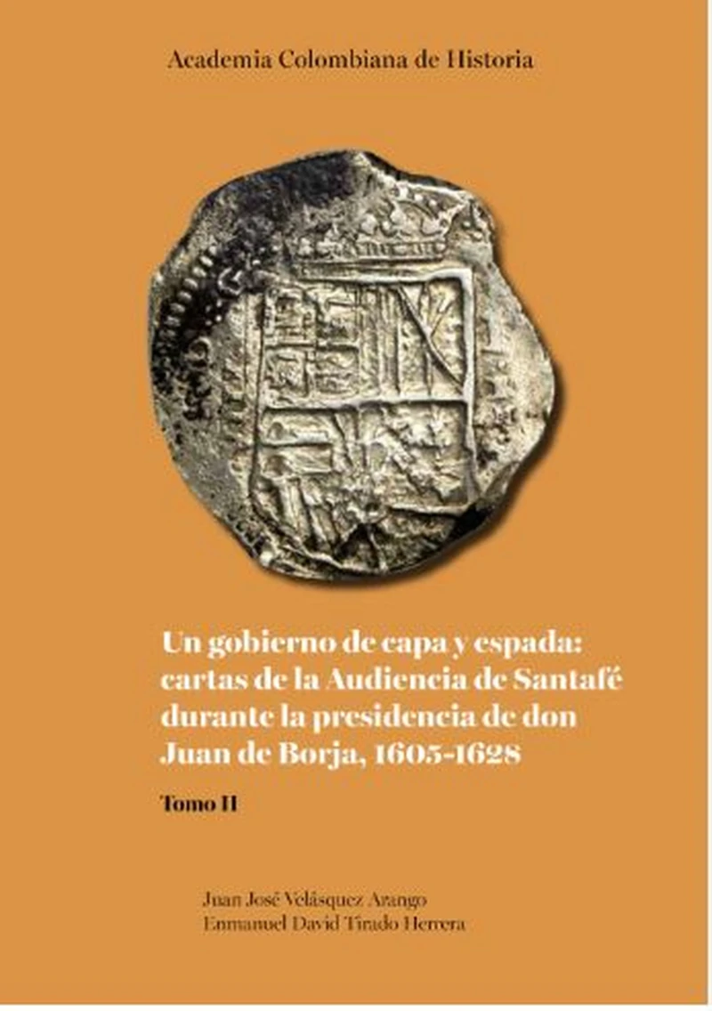 Portada: Un gobierno de capa y espada:  cartas de la Audiencia de Santafé durante  la presidencia de don Juan de Borja 1605-1628