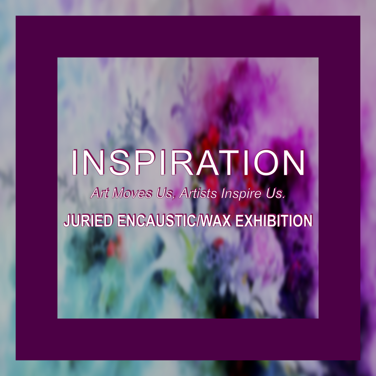 INSPIRATION: Art Moves Us, Artists Inspire Us Juried Encaustic/Wax Exhibition