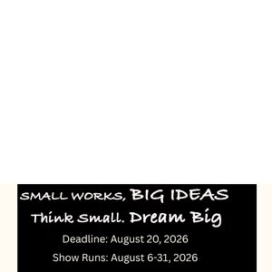 2026 - SMALL WORKS, BIG IDEAS. Think Small. Dream Big.