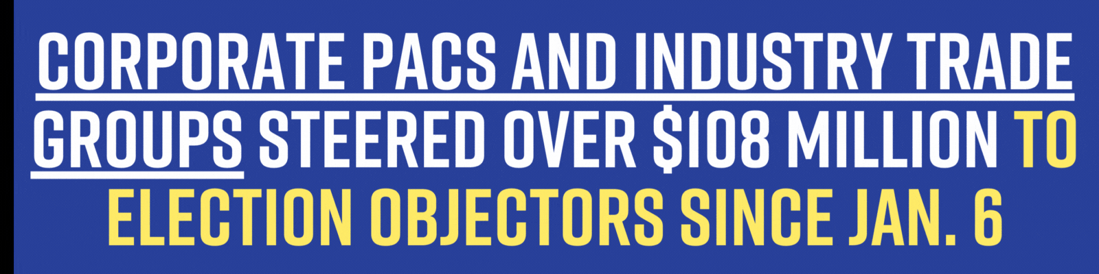 Corporate PACs and industry trade groups steered over $108 million to election objectors since Jan. 6 | Corporate America Condemned the January 6 Riot—Then Went Right Back to Funding Election Deniers | Corporations pouring cash into the political campaigns of election deniers