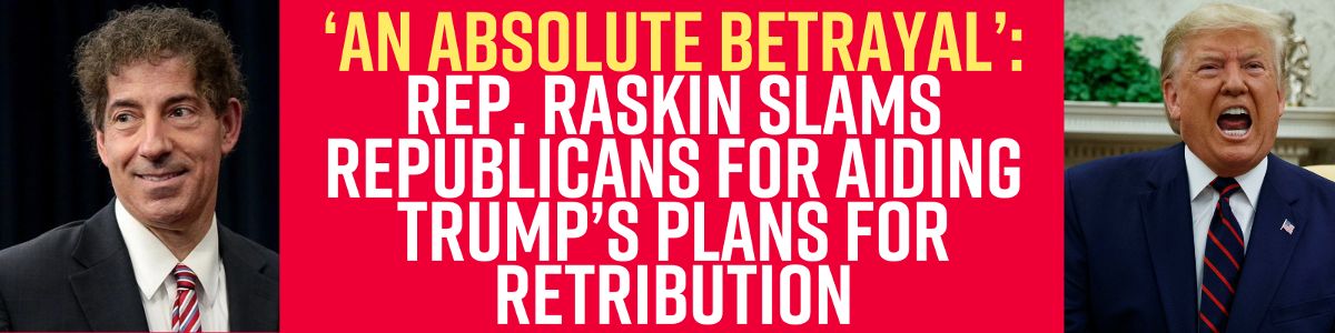 An absolute betrayal: Rep. Raskin slams Republicans for aiding Trump’s plans for retribution