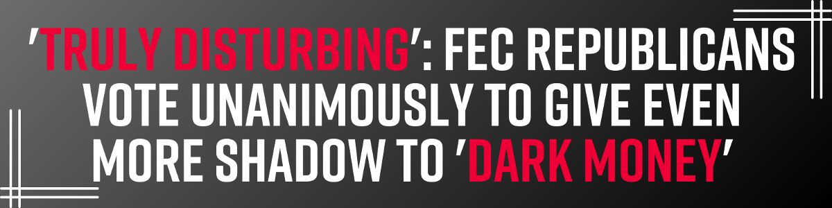 'Truly Disturbing': FEC Republicans Vote Unanimously to Give Even More Shadow to 'Dark Money'