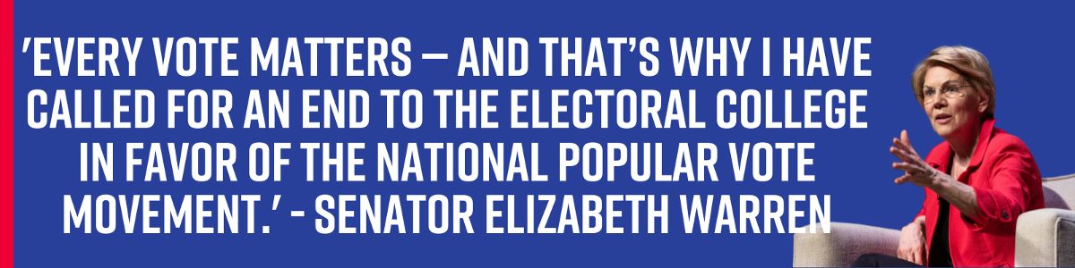 'Every vote matters — and that’s why I have called for an end to the electoral college in favor of the national popular vote movement.' - Senator Elizabeth Warren