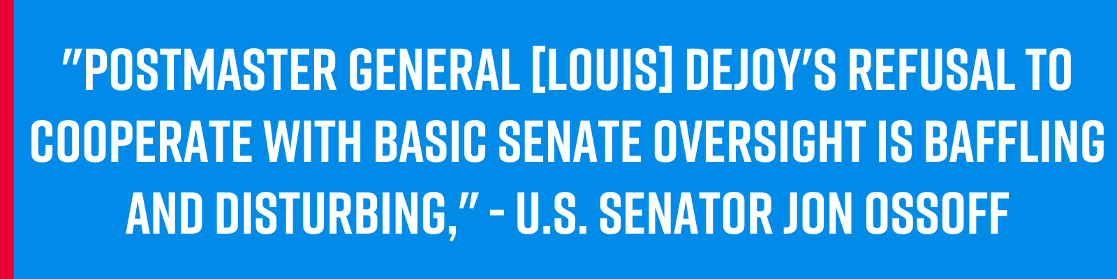 'Postmaster General [Louis] DeJoy's refusal to cooperate with basic Senate oversight is baffling and disturbing,'' - U.S. Senator Jon Ossoff