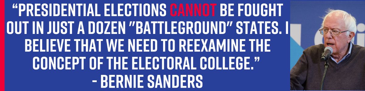  “Presidential elections cannot be fought out in just a dozen 'battleground' states. I believe that we need to reexamine the concept of the electoral college.” - Bernie Sanders