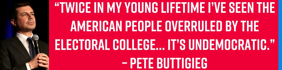 “Twice in my young lifetime I’ve seen the American people overruled by the Electoral College… it’s undemocratic.”- Pete Buttigieg