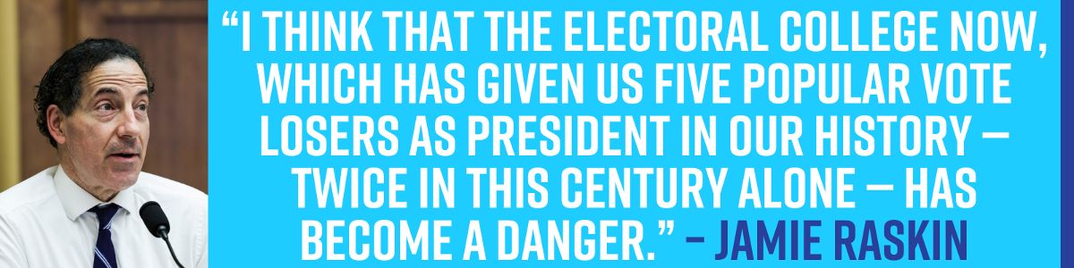 “I think that the Electoral College now, which has given us five popular vote losers as President in our history – twice in this century alone – has become a danger.” - Jamie Raskin