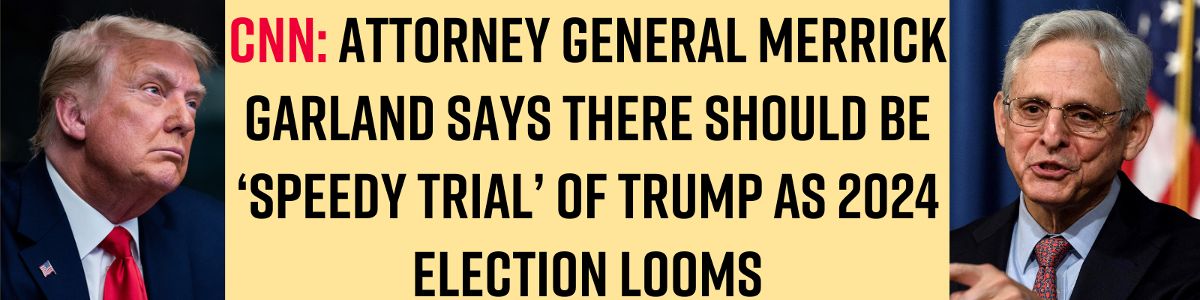 CNN: Attorney General Merrick Garland says there should be ‘speedy trial’ of Trump as 2024 election looms