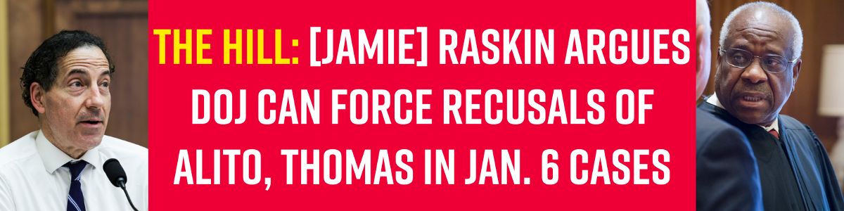 The Hill: [Jamie] Raskin argues DOJ can force recusals of Alito, Thomas in Jan. 6 cases