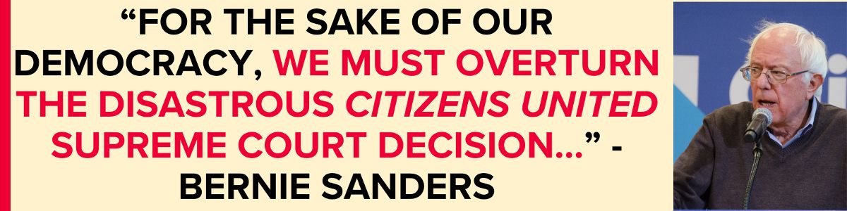 “For the sake of our democracy, we must overturn the disastrous Citizens United Supreme Court decision…” - Bernie Sanders