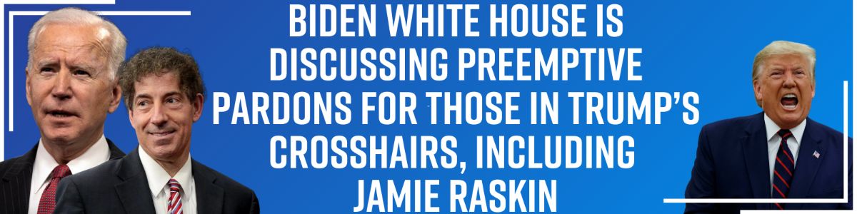 Biden White House Is Discussing Preemptive Pardons for Those in Trump’s Crosshairs, Including Jamie Raskin