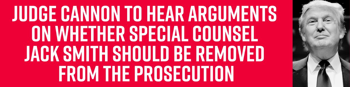 Judge Cannon to hear arguments on whether Special Counsel Jack Smith should be removed from the prosecution