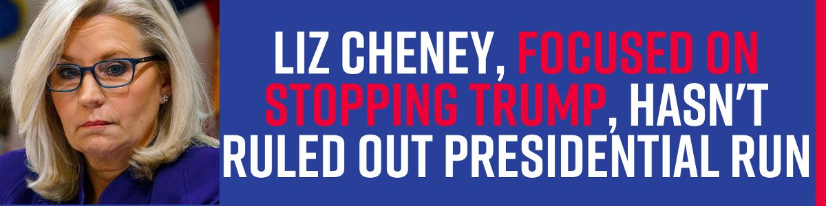 Liz Cheney, focused on stopping Trump, hasn't ruled out presidential run
