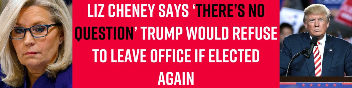 Liz Cheney says ‘there’s no question’ Trump would refuse to leave office if elected again