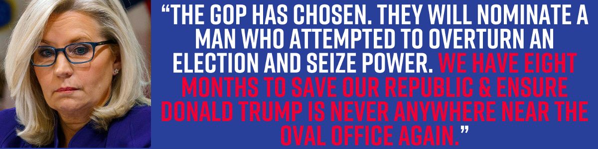 “The GOP has chosen. They will nominate a man who attempted to overturn an election and seize power. We have eight months to save our republic & ensure Donald Trump is never anywhere near the Oval Office again.” - Liz Cheney