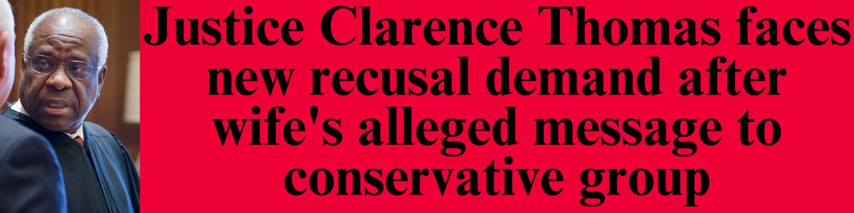Justice Clarence Thomas faces new recusal demand after wife's alleged message to conservative group