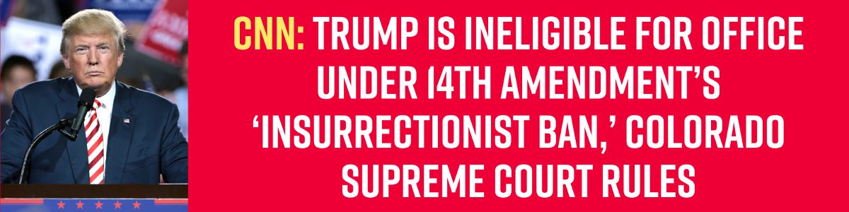 CNN: Trump is ineligible for office under 14th Amendment’s ‘insurrectionist ban,’ Colorado Supreme Court rules
