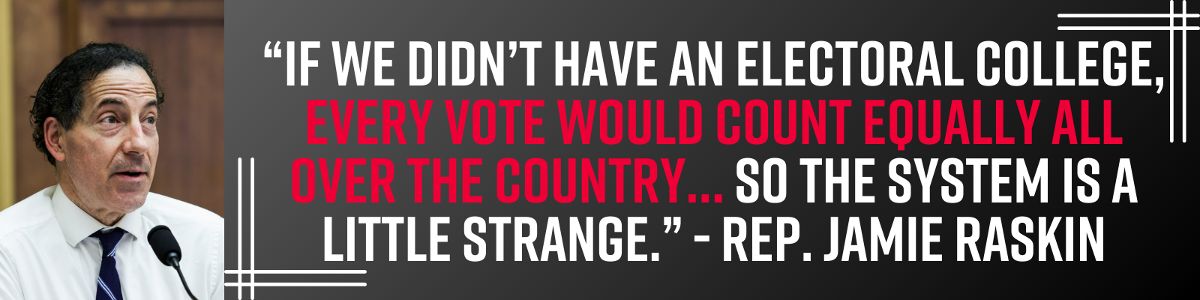 “If we didn’t have an Electoral College, every vote would count equally all over the country… so the system is a little strange.” - Jamie Raskin