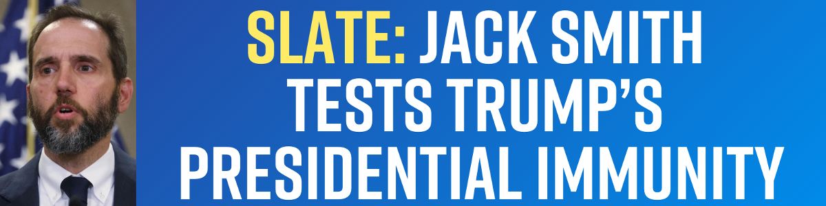 Slate: Jack Smith Tests Trump’s Presidential Immunity