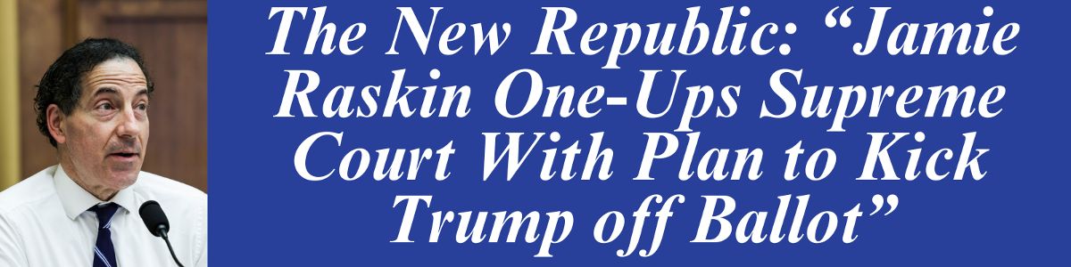 The New Republic: “Jamie Raskin One-Ups Supreme Court With Plan to Kick Trump off Ballot