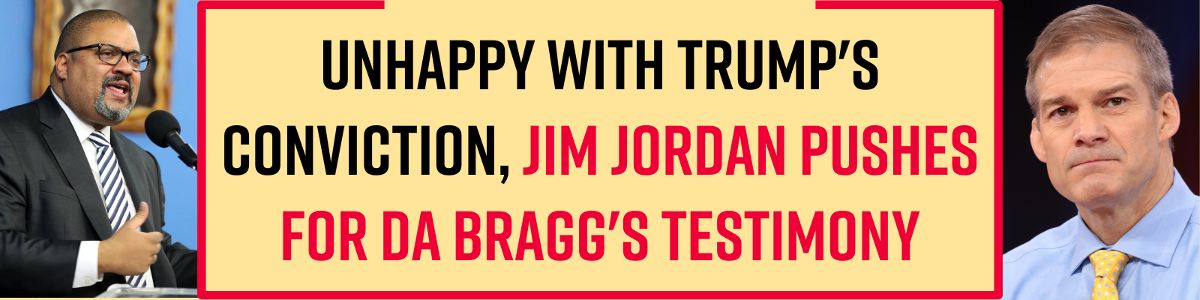 Unhappy with Trump's conviction, Jim Jordan pushes for DA Bragg's testimony