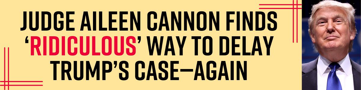 Judge Aileen Cannon Finds ‘Ridiculous’ Way to Delay Trump’s Case—Again