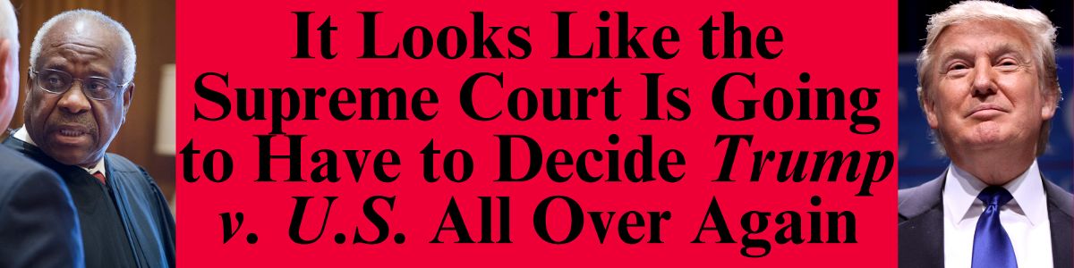 It Looks Like the Supreme Court Is Going to Have to Decide Trump v. U.S. All Over Again