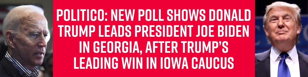 Politico: New poll shows Donald Trump leads President Joe Biden in Georgia, after Trump’s leading win in Iowa Caucus