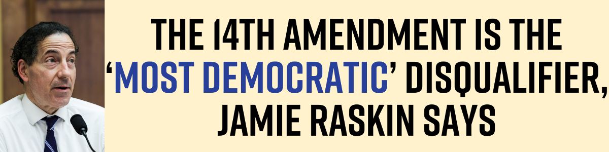 The 14th Amendment is the ‘most democratic’ disqualifier, Jamie Raskin says!