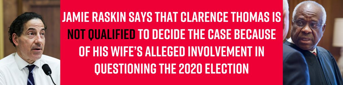 Jamie Raskin says that Clarence Thomas is not qualified to decide the case because of his wife’s alleged involvement in questioning the 2020 election